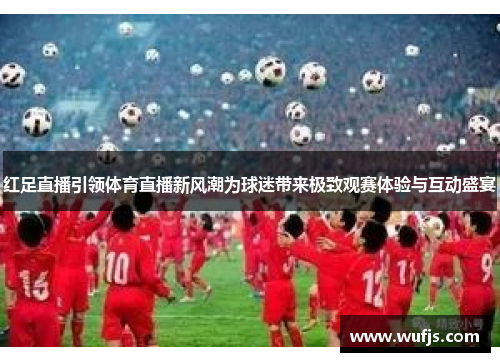 红足直播引领体育直播新风潮为球迷带来极致观赛体验与互动盛宴