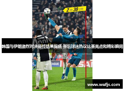 韩国与伊朗激烈对决最终结果揭晓 赛后球迷热议比赛亮点和精彩瞬间