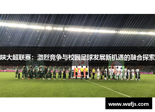 陕大超联赛：激烈竞争与校园足球发展新机遇的融合探索