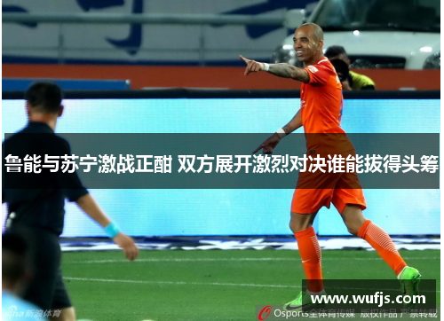 鲁能与苏宁激战正酣 双方展开激烈对决谁能拔得头筹