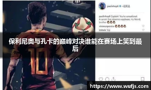 保利尼奥与孔卡的巅峰对决谁能在赛场上笑到最后